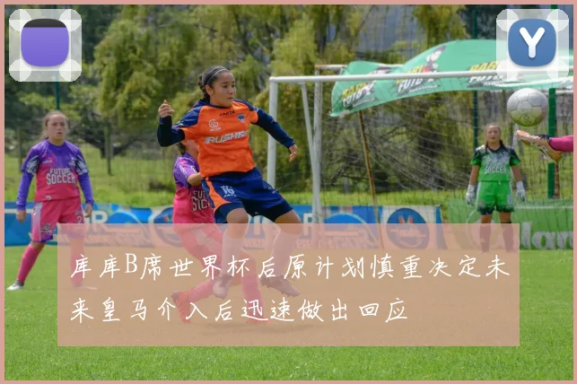 库库B席世界杯后原计划慎重决定未来皇马介入后迅速做出回应